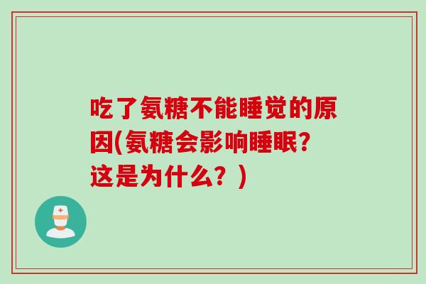 吃了氨糖不能睡觉的原因(氨糖会影响睡眠？这是为什么？)