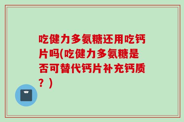 吃健力多氨糖还用吃钙片吗(吃健力多氨糖是否可替代钙片补充钙质？)