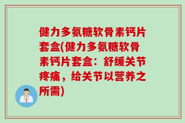 健力多氨糖软骨素钙片套盒(健力多氨糖软骨素钙片套盒：舒缓关节疼痛，给关节以营养之所需)