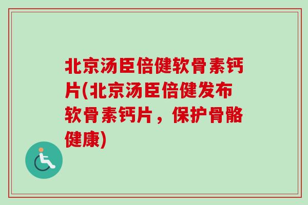 北京汤臣倍健软骨素钙片(北京汤臣倍健发布软骨素钙片，保护骨骼健康)