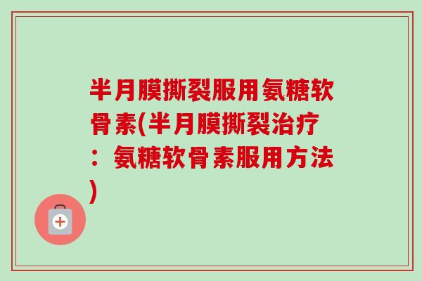 半月膜撕裂服用氨糖软骨素(半月膜撕裂:氨糖软骨素服用方法) 半月膜撕裂服用氨糖软骨素(半月膜撕裂:氨糖软骨素服用方法)