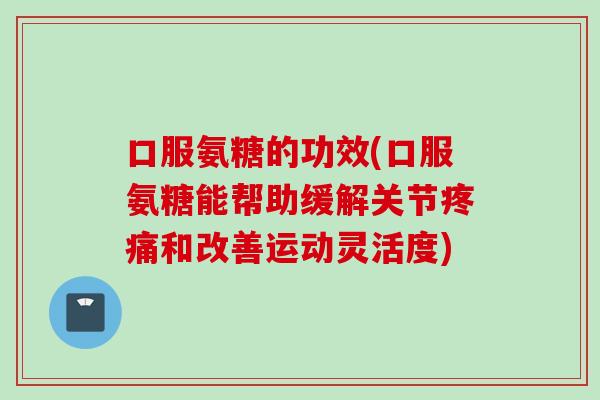 口服氨糖的功效(口服氨糖能帮助缓解关节疼痛和改善运动灵活度)