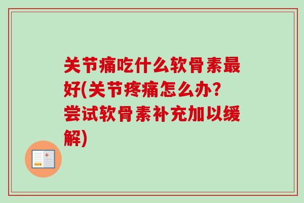关节痛吃什么软骨素好(关节怎么办?尝试软骨素补充加以缓解) 关节痛吃什么软骨素好(关节怎么办?尝试软骨素补充加以缓解)
