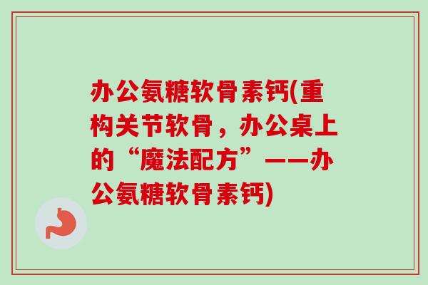 办公氨糖软骨素钙(重构关节软骨，办公桌上的“魔法配方”——办公氨糖软骨素钙)