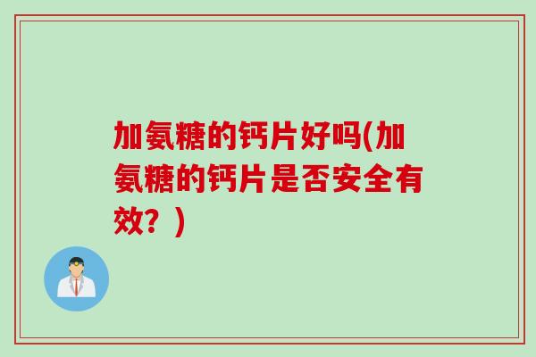 加氨糖的钙片好吗(加氨糖的钙片是否安全有效？)