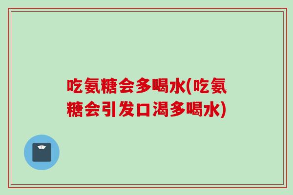 吃氨糖会多喝水(吃氨糖会引发口渴多喝水)