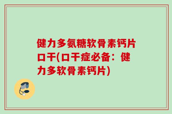 健力多氨糖软骨素钙片口干(口干症必备：健力多软骨素钙片)