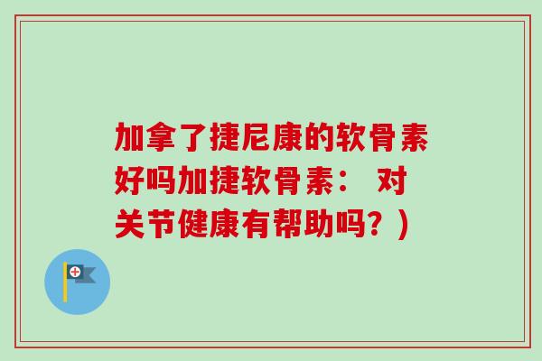 加拿了捷尼康的软骨素好吗加捷软骨素： 对关节健康有帮助吗？)