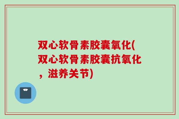 双心软骨素胶囊氧化(双心软骨素胶囊抗氧化，滋养关节)