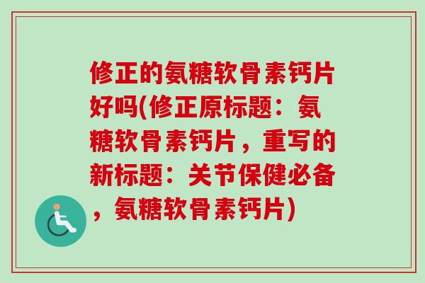 修正的氨糖软骨素钙片好吗(修正原标题：氨糖软骨素钙片，重写的新标题：关节保健必备，氨糖软骨素钙片)