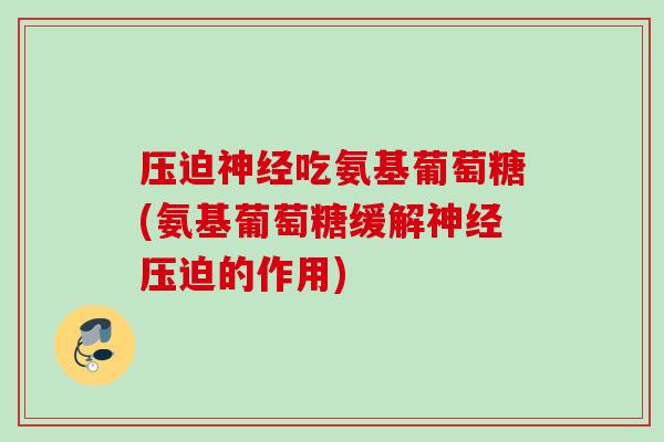压迫神经吃氨基葡萄糖(氨基葡萄糖缓解神经压迫的作用)