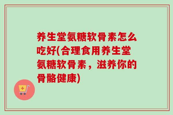 养生堂氨糖软骨素怎么吃好(合理食用养生堂氨糖软骨素，滋养你的骨骼健康)