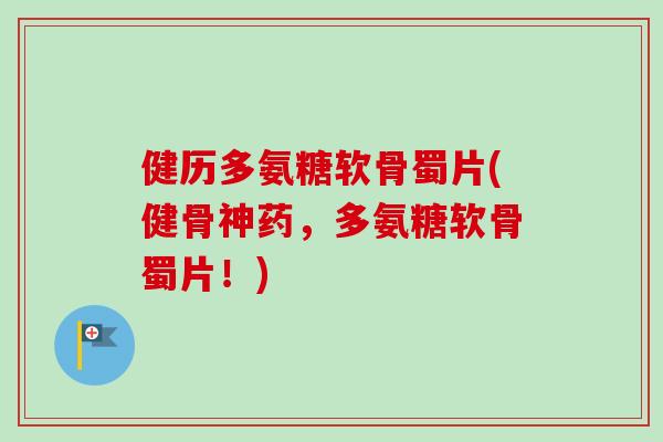 健历多氨糖软骨蜀片(健骨神药，多氨糖软骨蜀片！)