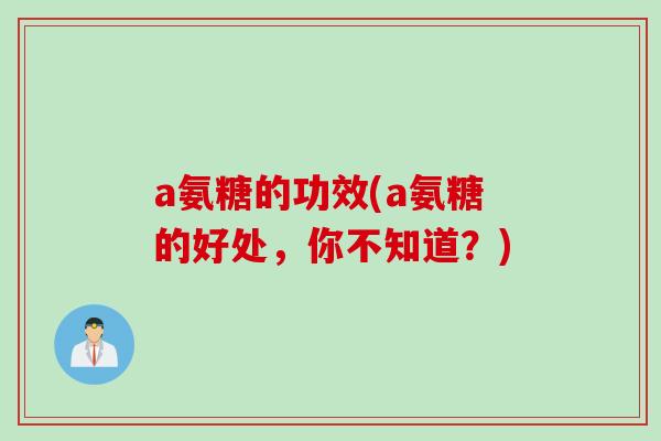 a氨糖的功效(a氨糖的好处，你不知道？)