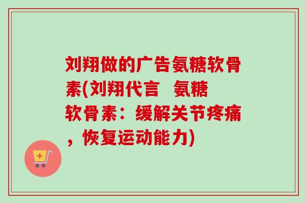 刘翔做的广告氨糖软骨素(刘翔代言  氨糖软骨素：缓解关节，恢复运动能力)