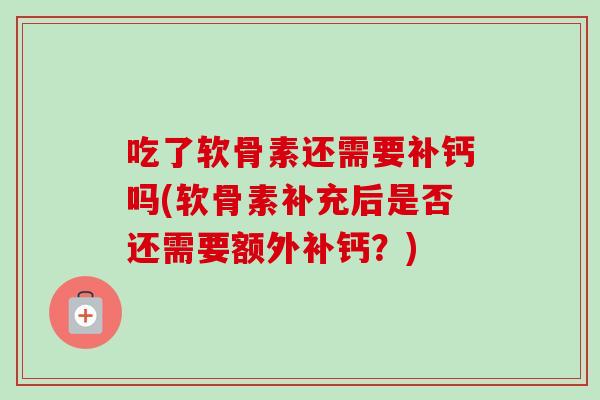 吃了软骨素还需要补钙吗(软骨素补充后是否还需要额外补钙？)