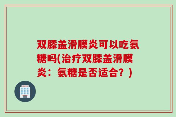 双膝盖滑膜炎可以吃氨糖吗(治疗双膝盖滑膜炎：氨糖是否适合？)