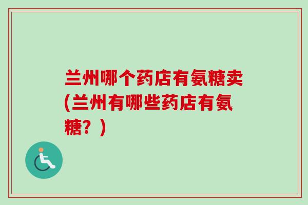 兰州哪个药店有氨糖卖(兰州有哪些药店有氨糖？)