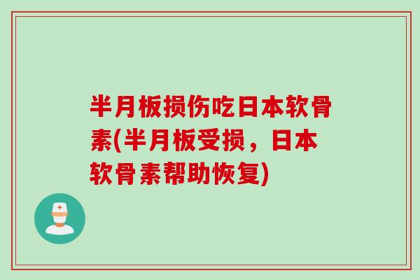 半月板损伤吃日本软骨素(半月板受损，日本软骨素帮助恢复)