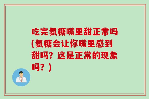 吃完氨糖嘴里甜正常吗(氨糖会让你嘴里感到甜吗？这是正常的现象吗？)
