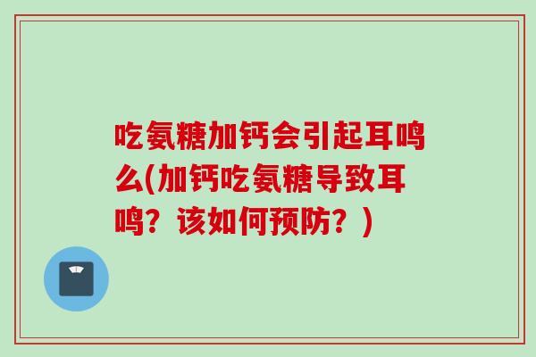 吃氨糖加钙会引起耳鸣么(加钙吃氨糖导致耳鸣？该如何预防？)