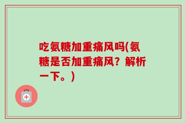 吃氨糖加重痛风吗(氨糖是否加重痛风？解析一下。)
