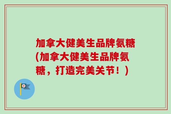 加拿大健美生品牌氨糖(加拿大健美生品牌氨糖，打造完美关节！)
