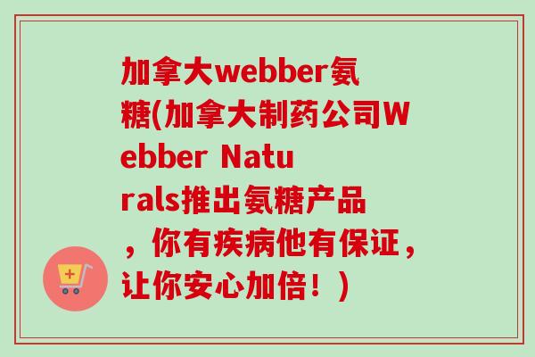 加拿大webber氨糖(加拿大制药公司Webber Naturals推出氨糖产品，你有疾病他有保证，让你安心加倍！)