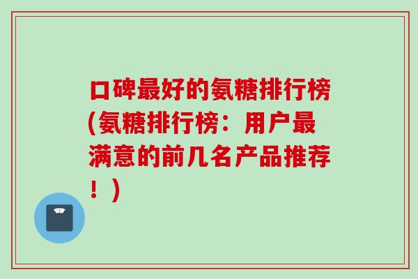 口碑最好的氨糖排行榜(氨糖排行榜：用户最满意的前几名产品推荐！)