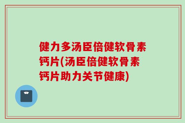 健力多汤臣倍健软骨素钙片(汤臣倍健软骨素钙片助力关节健康)