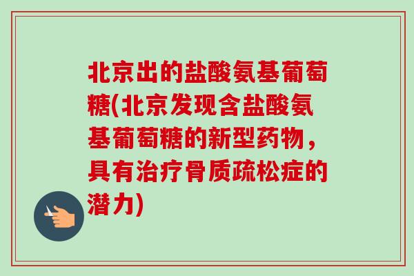北京出的盐酸氨基葡萄糖(北京发现含盐酸氨基葡萄糖的新型药物，具有治疗骨质疏松症的潜力)