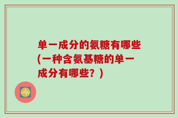 单一成分的氨糖有哪些(一种含氨基糖的单一成分有哪些？)