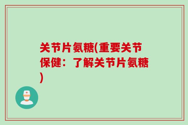 关节片氨糖(重要关节保健：了解关节片氨糖)
