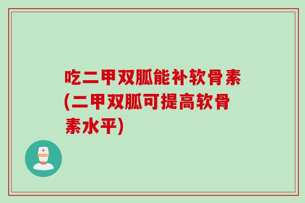 吃二甲双胍能补软骨素(二甲双胍可提高软骨素水平)