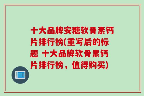 十大品牌安糖软骨素钙片排行榜(重写后的标题 十大品牌软骨素钙片排行榜，值得购买)