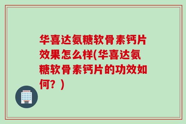 华喜达氨糖软骨素钙片效果怎么样(华喜达氨糖软骨素钙片的功效如何？)
