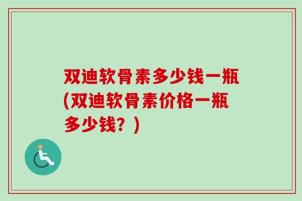 双迪软骨素多少钱一瓶(双迪软骨素价格一瓶多少钱？)