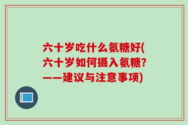 六十岁吃什么氨糖好(六十岁如何摄入氨糖？——建议与注意事项)