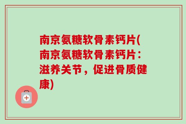 南京氨糖软骨素钙片(南京氨糖软骨素钙片：滋养关节，促进骨质健康)