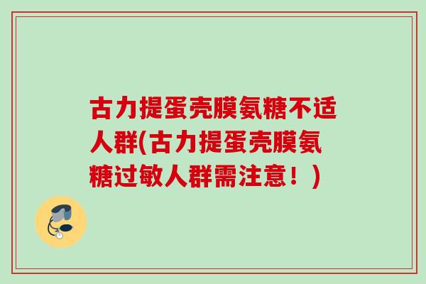 古力提蛋壳膜氨糖不适人群(古力提蛋壳膜氨糖人群需注意!) 古力提蛋壳膜氨糖不适人群(古力提蛋壳膜氨糖人群需注意!)