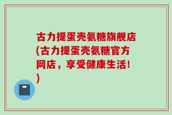 古力提蛋壳氨糖旗舰店(古力提蛋壳氨糖官方网店，享受健康生活！)