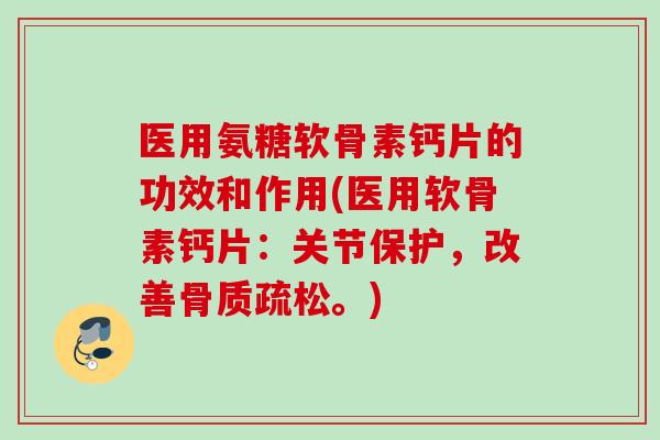 医用氨糖软骨素钙片的功效和作用(医用软骨素钙片：关节保护，改善骨质疏松。)