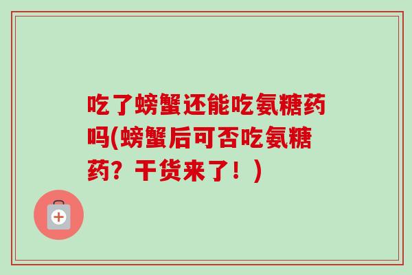 吃了螃蟹还能吃氨糖药吗(螃蟹后可否吃氨糖药？干货来了！)