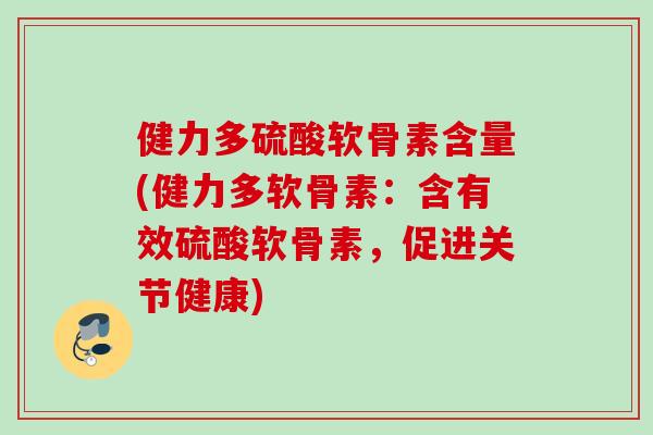 健力多硫酸软骨素含量(健力多软骨素：含有效硫酸软骨素，促进关节健康)