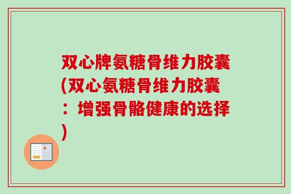 双心牌氨糖骨维力胶囊(双心氨糖骨维力胶囊：增强骨骼健康的选择)