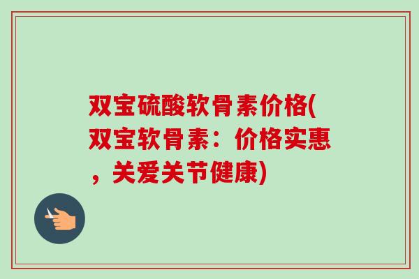 双宝硫酸软骨素价格(双宝软骨素：价格实惠，关爱关节健康)