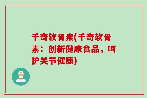 千奇软骨素(千奇软骨素：创新健康食品，呵护关节健康)