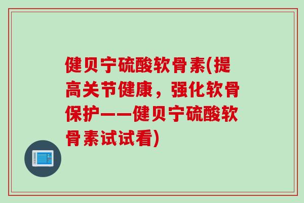 健贝宁硫酸软骨素(提高关节健康，强化软骨保护——健贝宁硫酸软骨素试试看)