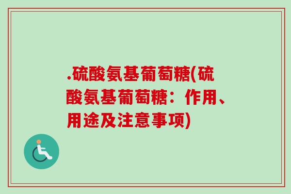 .硫酸氨基葡萄糖(硫酸氨基葡萄糖:作用、用途及注意事项) .硫酸氨基葡萄糖(硫酸氨基葡萄糖:作用、用途及注意事项)