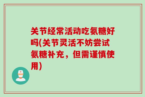 关节经常活动吃氨糖好吗(关节灵活不妨尝试氨糖补充，但需谨慎使用)